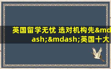 英国留学无忧 选对机构先——英国十大留学机构推荐